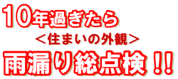 10年過ぎたら、住まいの外観、雨漏り総点検！！