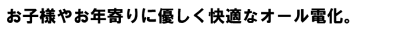 お子様やお年寄りに優しく快適なオール電化