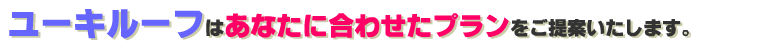 ユーキルーフはあなたに合わせたプランをご提案いたします。