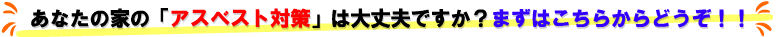 あなたの家の”アスベスト対策”は大丈夫ですか？まずはこちらからどうぞ！！